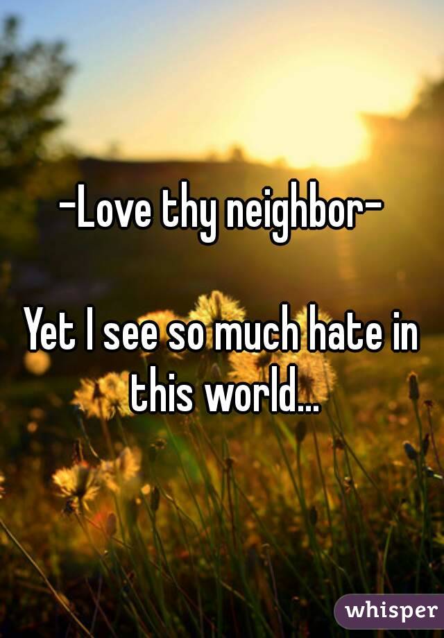 -Love thy neighbor-

Yet I see so much hate in this world...