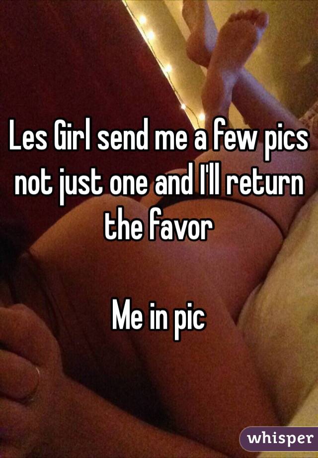 Les Girl send me a few pics not just one and I'll return the favor

Me in pic