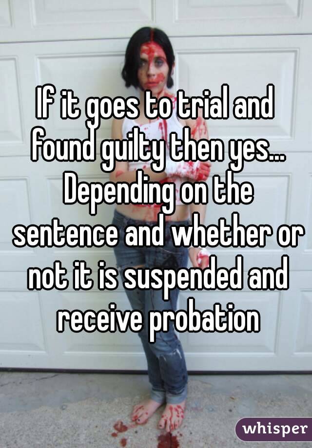 If it goes to trial and found guilty then yes... Depending on the sentence and whether or not it is suspended and receive probation