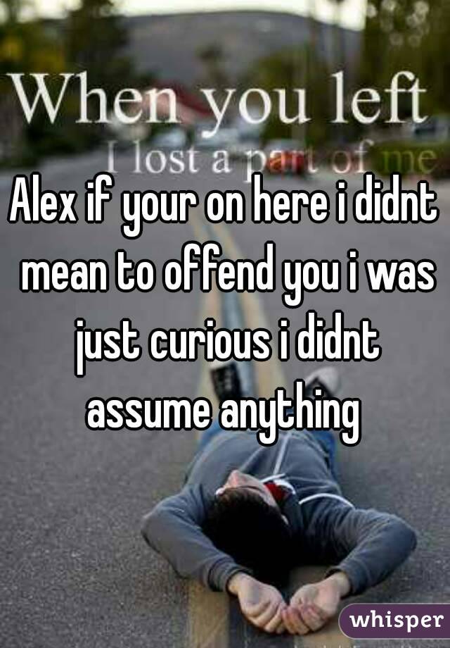 Alex if your on here i didnt mean to offend you i was just curious i didnt assume anything 