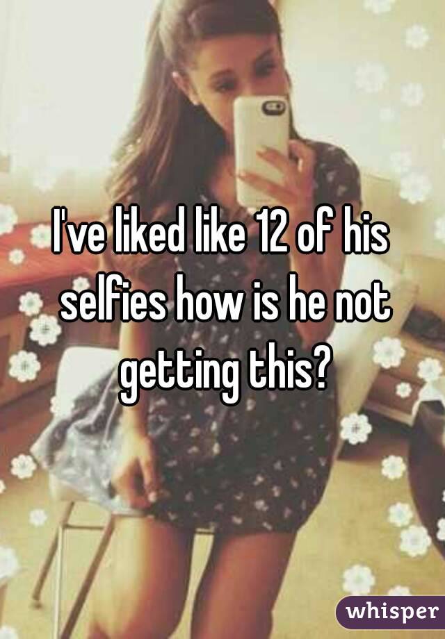I've liked like 12 of his selfies how is he not getting this?