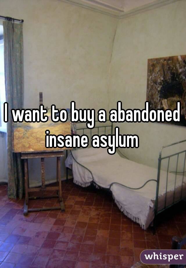 I want to buy a abandoned insane asylum 