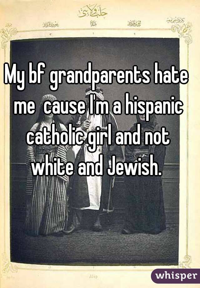 My bf grandparents hate me  cause I'm a hispanic catholic girl and not white and Jewish. 