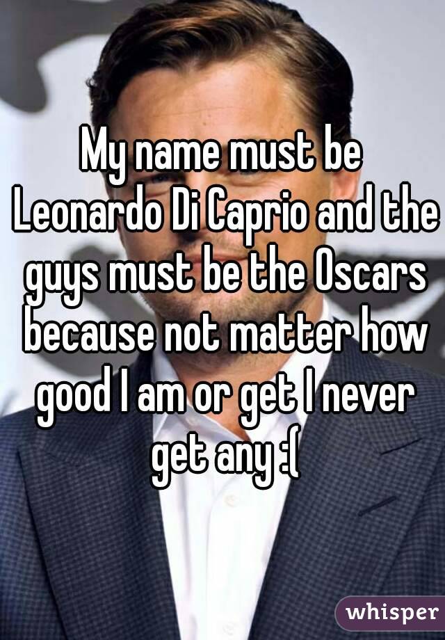 My name must be Leonardo Di Caprio and the guys must be the Oscars because not matter how good I am or get I never get any :(