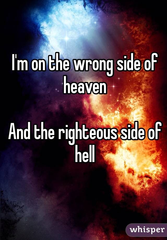 I'm on the wrong side of heaven

And the righteous side of hell
