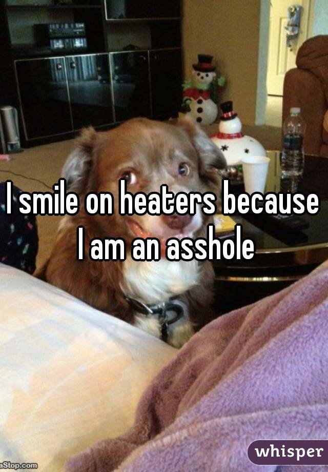 I smile on heaters because I am an asshole
