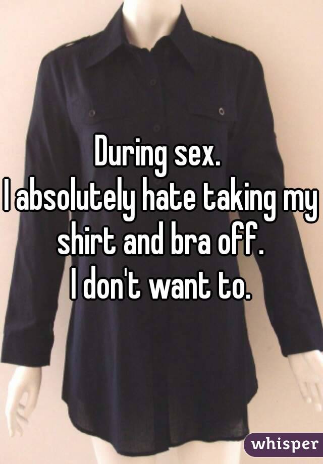 During sex. 
I absolutely hate taking my shirt and bra off. 
I don't want to.