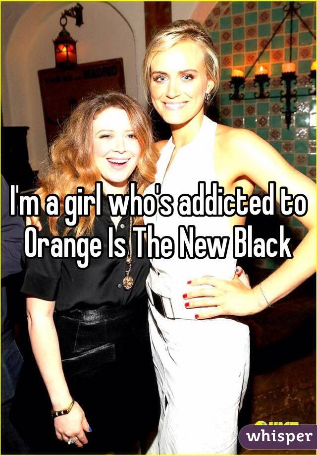 I'm a girl who's addicted to Orange Is The New Black