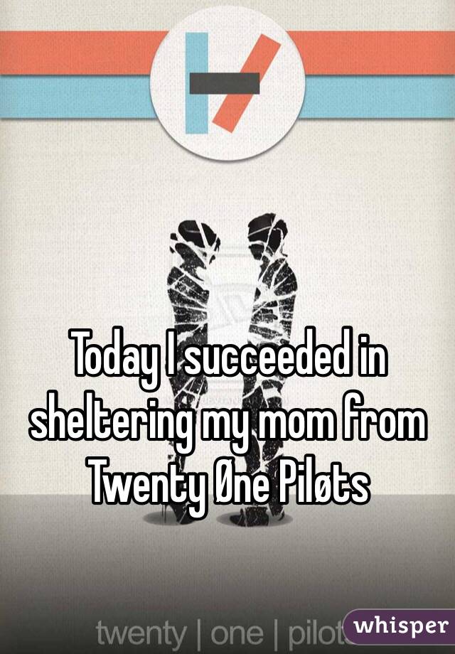 Today I succeeded in sheltering my mom from Twenty Øne Piløts