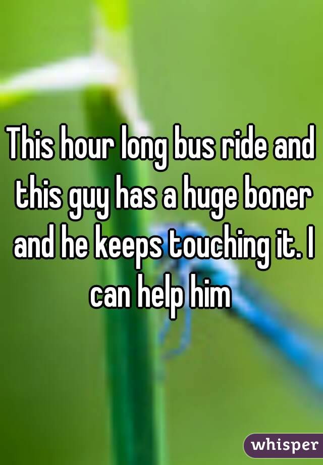 This hour long bus ride and this guy has a huge boner and he keeps touching it. I can help him 