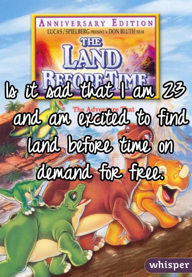 Is it sad that I am 23 and am excited to find land before time on demand for free.