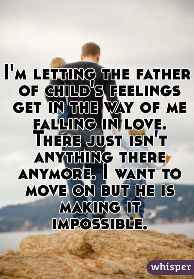 I'm letting the father of child's feelings get in the way of me falling in love. There just isn't anything there anymore. I want to move on but he is making it impossible.