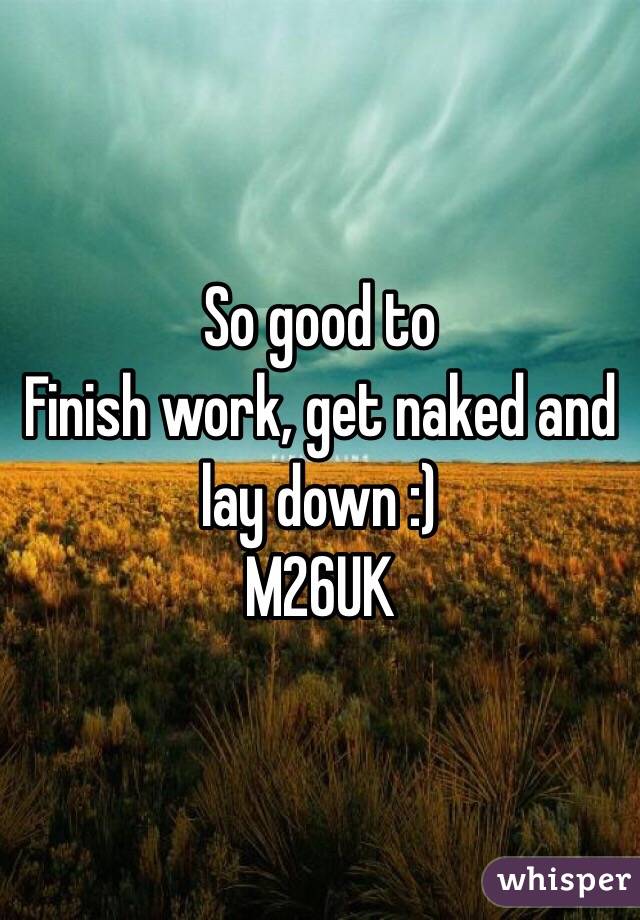 So good to
Finish work, get naked and lay down :)
M26UK