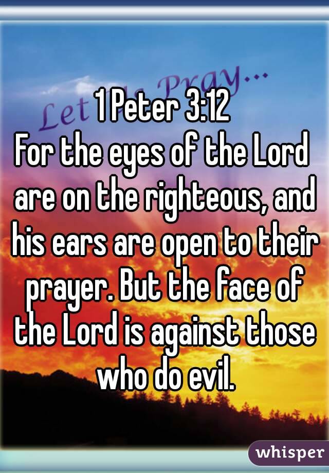 1 Peter 3:12
For the eyes of the Lord are on the righteous, and his ears are open to their prayer. But the face of the Lord is against those who do evil.