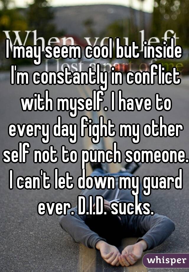 I may seem cool but inside I'm constantly in conflict with myself. I have to every day fight my other self not to punch someone. I can't let down my guard ever. D.I.D. sucks.