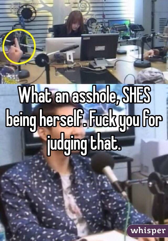 What an asshole, SHES being herself. Fuck you for judging that. 
