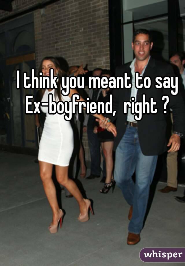 I think you meant to say
 Ex-boyfriend,  right ? 