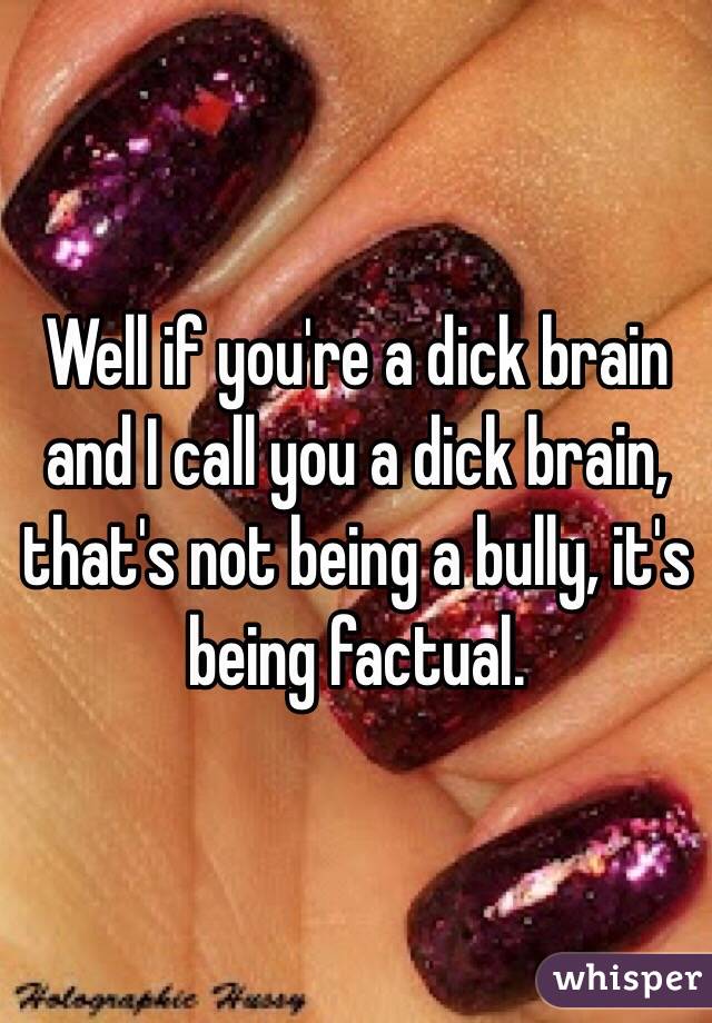 Well if you're a dick brain and I call you a dick brain, that's not being a bully, it's being factual. 