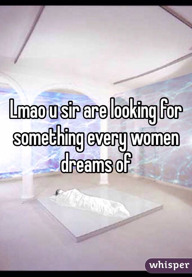 Lmao u sir are looking for something every women dreams of