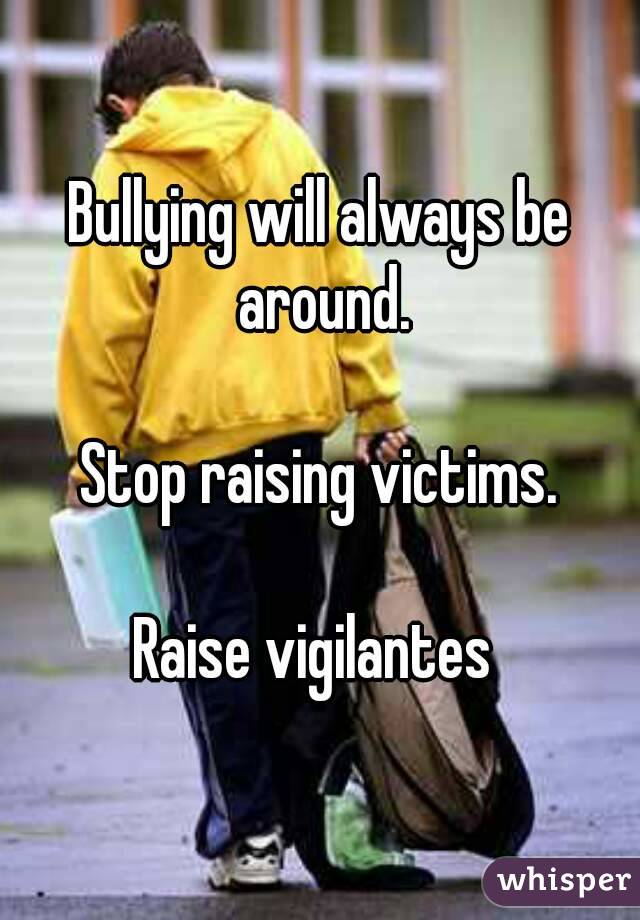 Bullying will always be around.

Stop raising victims.

Raise vigilantes 