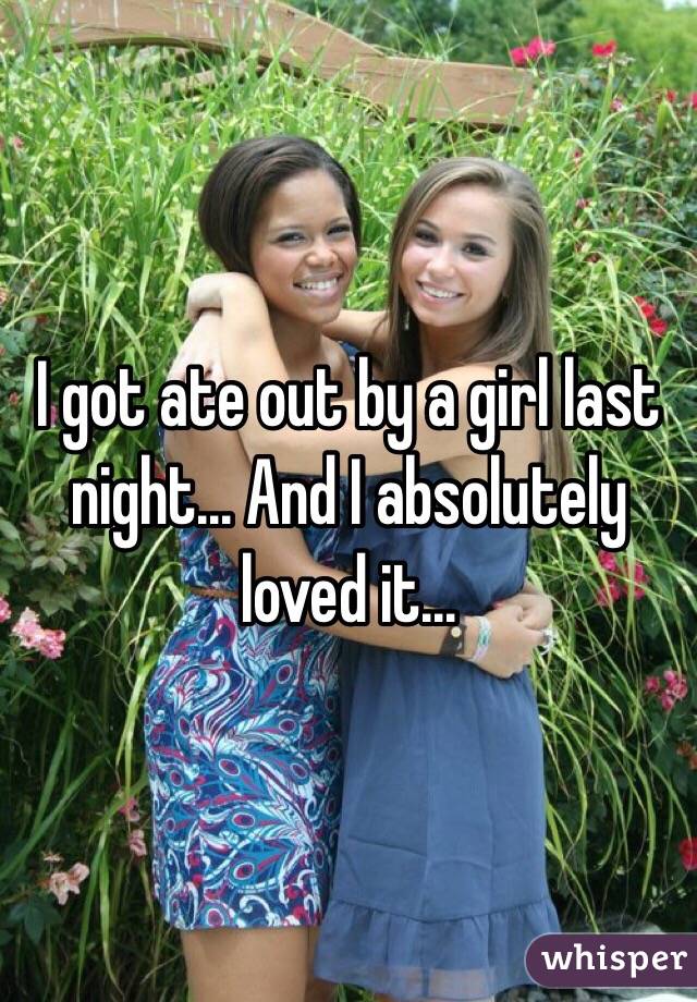 I got ate out by a girl last night... And I absolutely loved it...