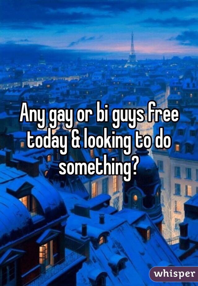Any gay or bi guys free today & looking to do something?