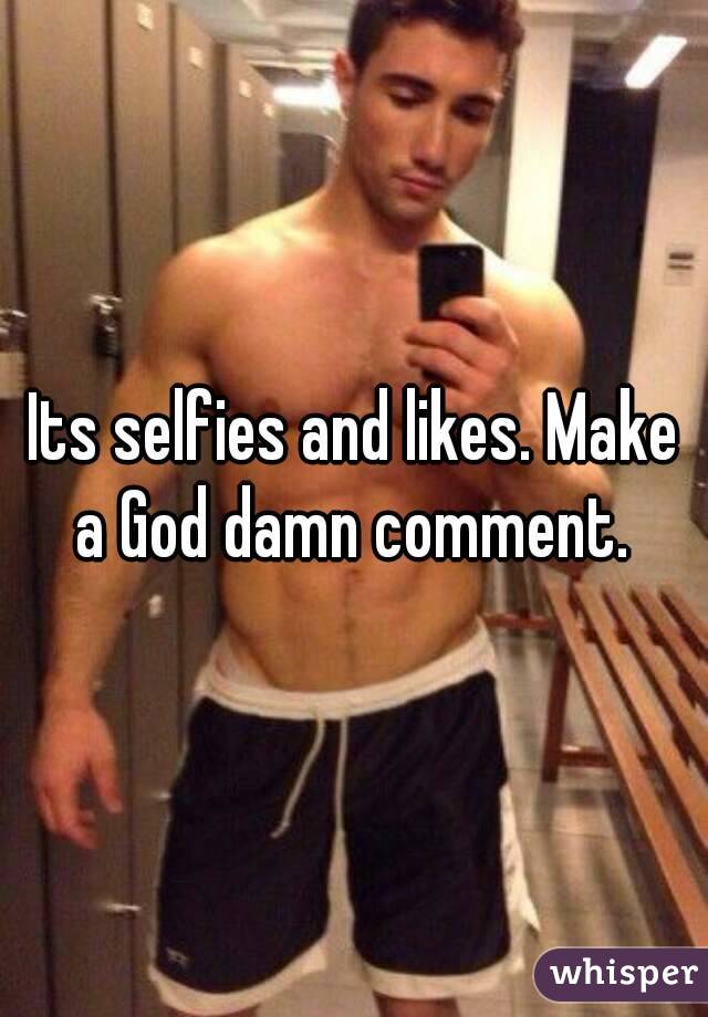 Its selfies and likes. Make a God damn comment. 