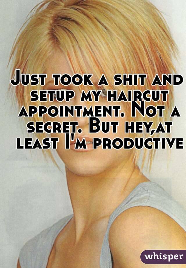 Just took a shit and setup my haircut appointment. Not a secret. But hey,at least I'm productive
