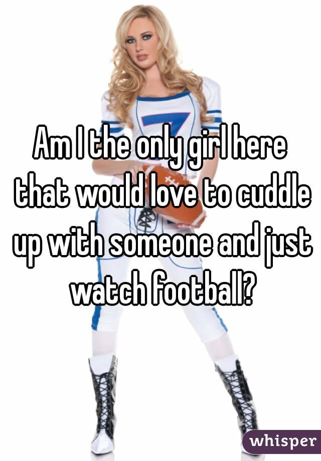Am I the only girl here that would love to cuddle up with someone and just watch football?