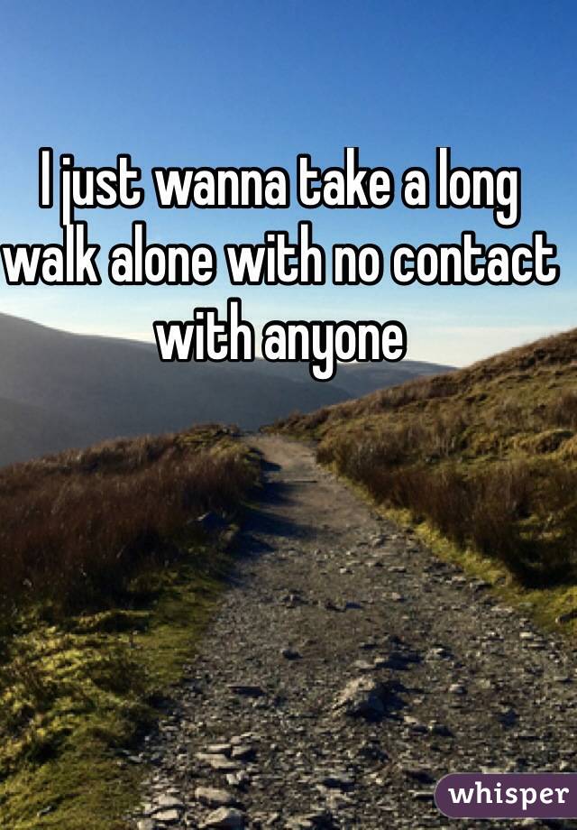 I just wanna take a long walk alone with no contact with anyone
