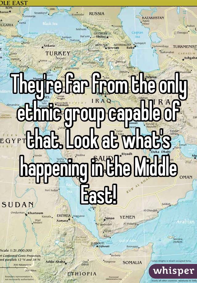 They're far from the only ethnic group capable of that. Look at what's happening in the Middle East!