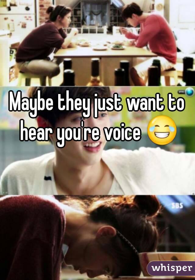 Maybe they just want to hear you're voice 😂 