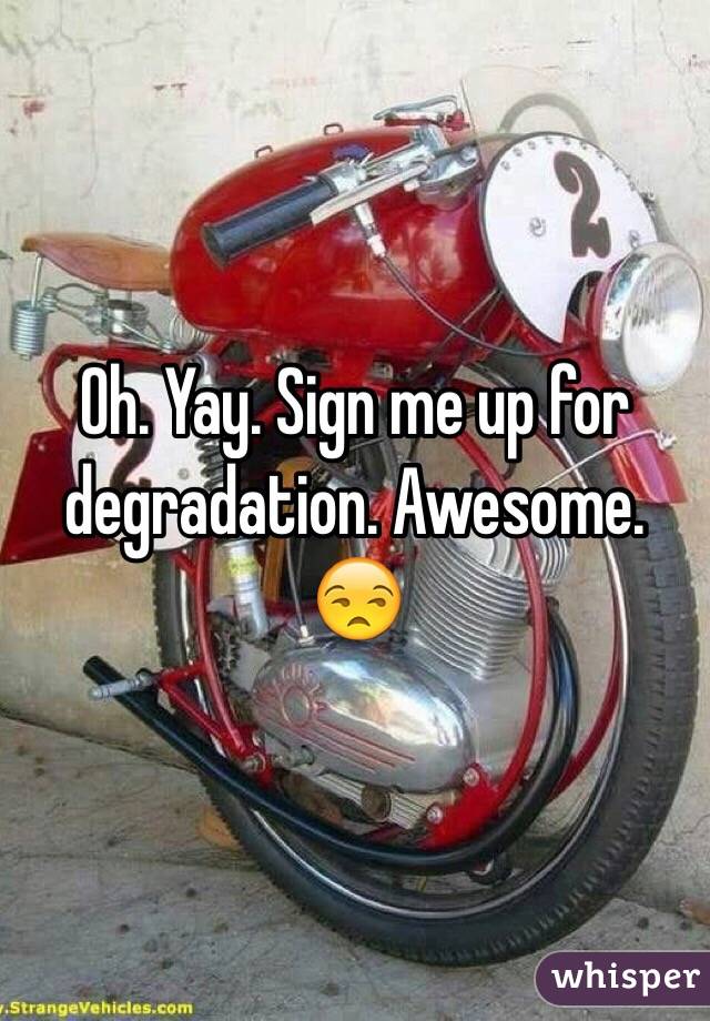 Oh. Yay. Sign me up for degradation. Awesome. 😒