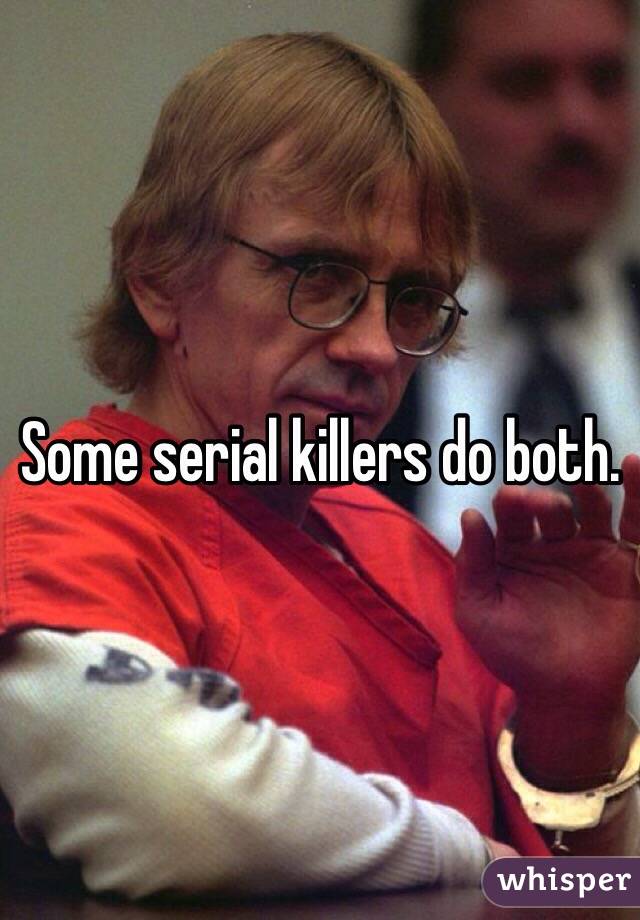 Some serial killers do both.