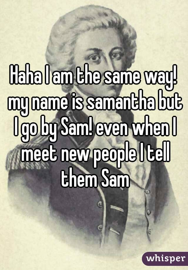 Haha I am the same way! my name is samantha but I go by Sam! even when I meet new people I tell them Sam