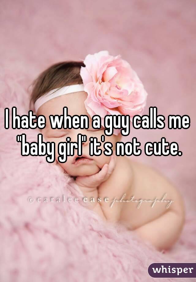 I hate when a guy calls me "baby girl" it's not cute.