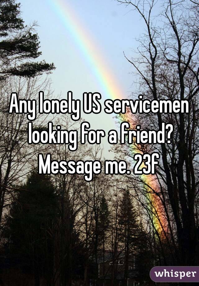 Any lonely US servicemen looking for a friend? Message me. 23f 