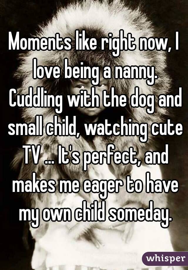 Moments like right now, I love being a nanny. Cuddling with the dog and small child, watching cute TV ... It's perfect, and makes me eager to have my own child someday.