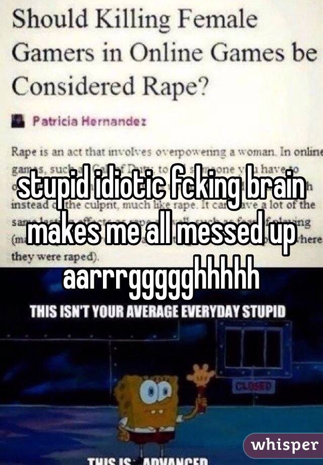 stupid idiotic fcking brain
makes me all messed up
aarrrggggghhhhh