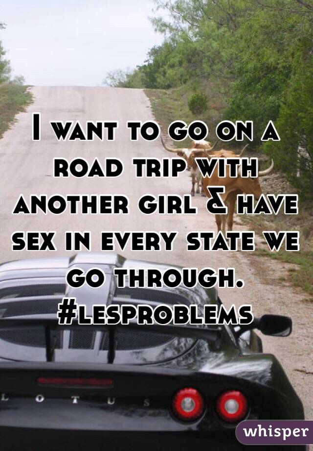 I want to go on a road trip with another girl & have sex in every state we go through. #lesproblems
