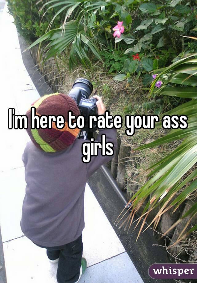 I'm here to rate your ass girls 
