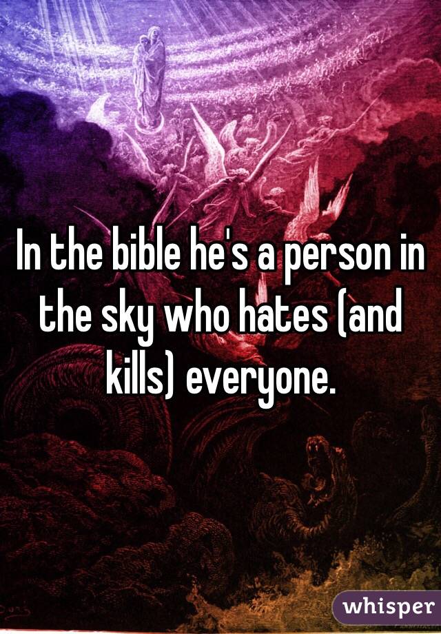 In the bible he's a person in the sky who hates (and kills) everyone. 