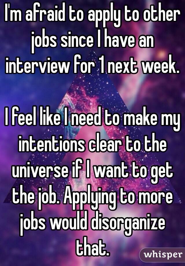 I'm afraid to apply to other jobs since I have an interview for 1 next week. 

I feel like I need to make my intentions clear to the universe if I want to get the job. Applying to more jobs would disorganize that.