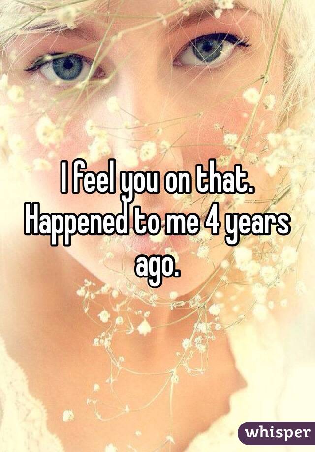 I feel you on that. 
Happened to me 4 years ago. 
