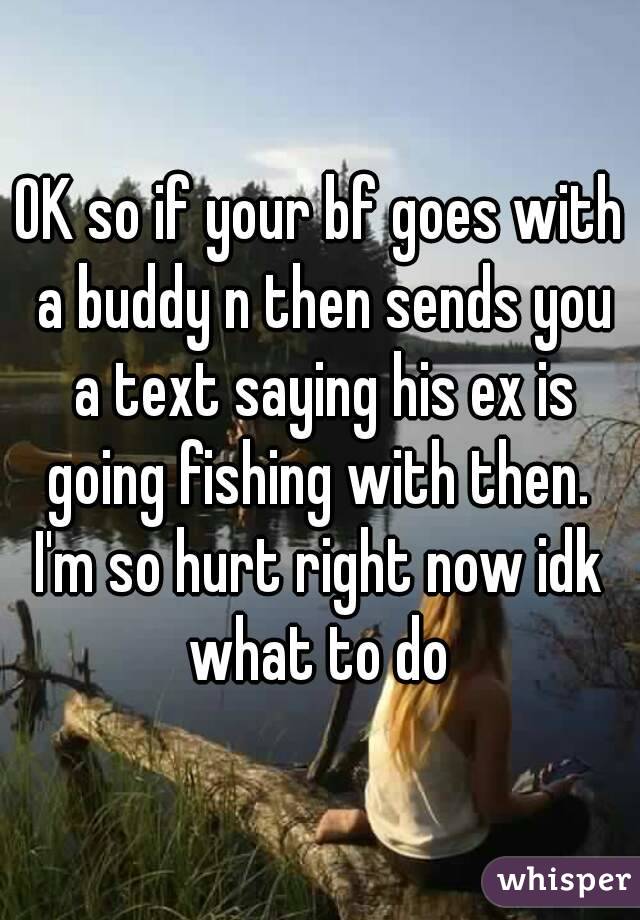 OK so if your bf goes with a buddy n then sends you a text saying his ex is going fishing with then. 
I'm so hurt right now idk what to do 