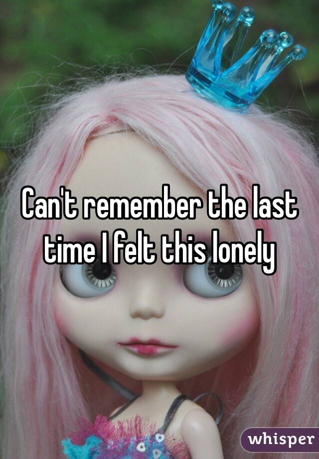 Can't remember the last time I felt this lonely 