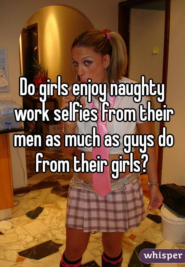 Do girls enjoy naughty work selfies from their men as much as guys do from their girls? 