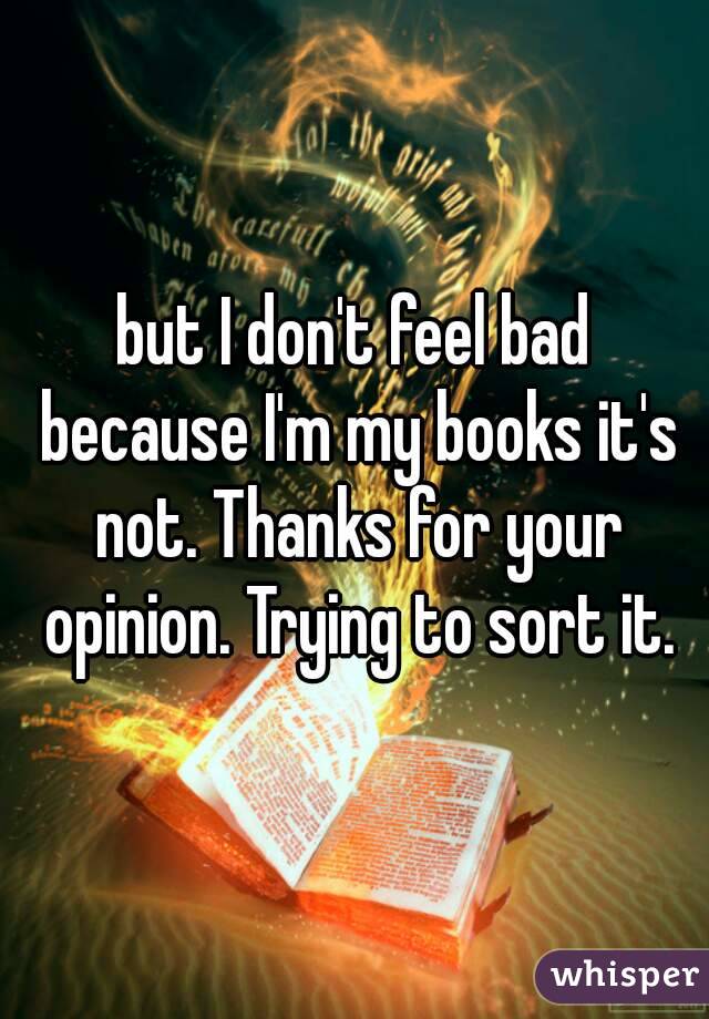 but I don't feel bad because I'm my books it's not. Thanks for your opinion. Trying to sort it.
