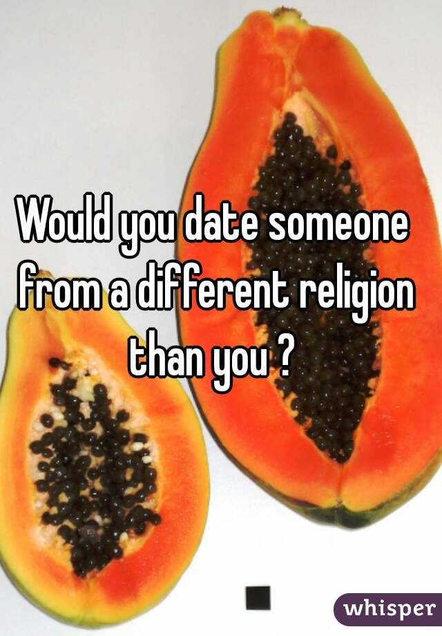 Would you date someone from a different religion than you ? 