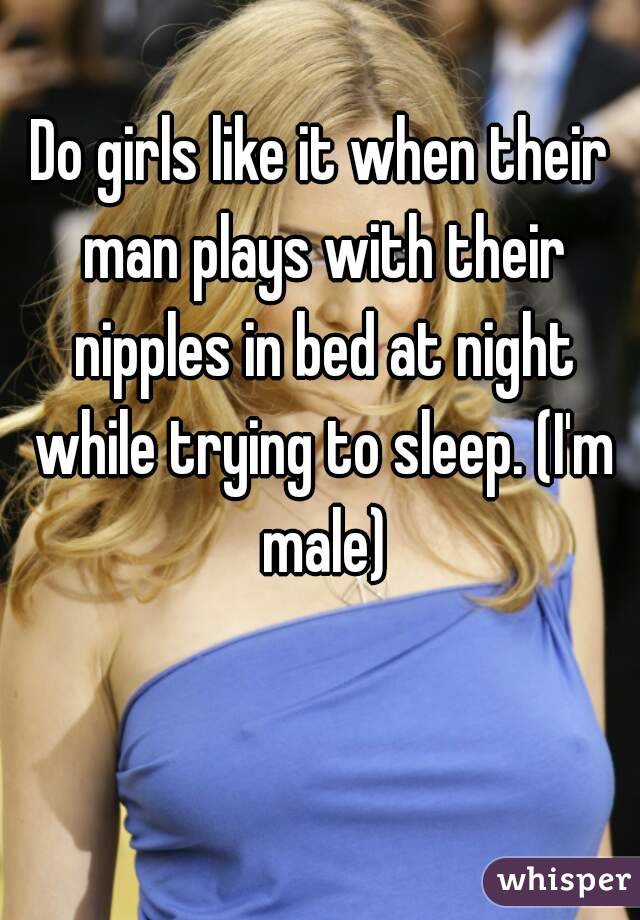 Do girls like it when their man plays with their nipples in bed at night while trying to sleep. (I'm male)